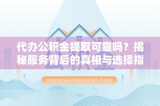 蓬莱代办公积金提取可靠吗？揭秘服务背后的真相与选择指南