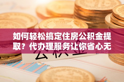 蓬莱如何轻松搞定住房公积金提取？代办理服务让你省心无忧