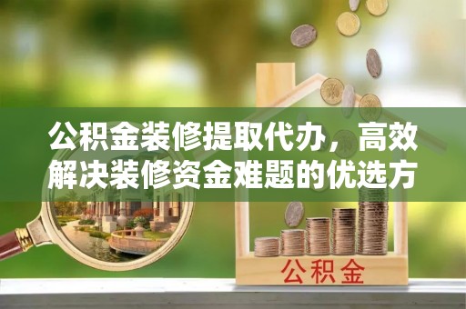 蓬莱公积金装修提取代办，高效解决装修资金难题的优选方案