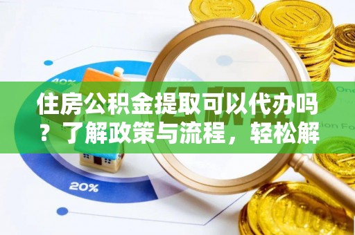 蓬莱住房公积金提取可以代办吗？了解政策与流程，轻松解决疑惑