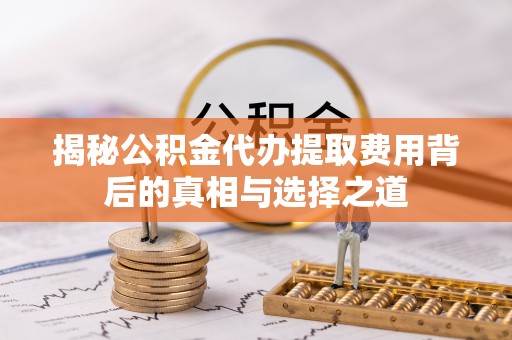 蓬莱揭秘公积金代办提取费用背后的真相与选择之道