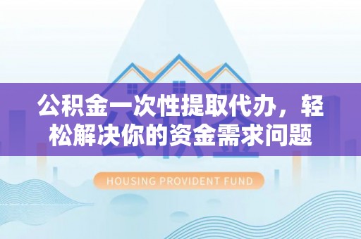 蓬莱公积金一次性提取代办，轻松解决你的资金需求问题