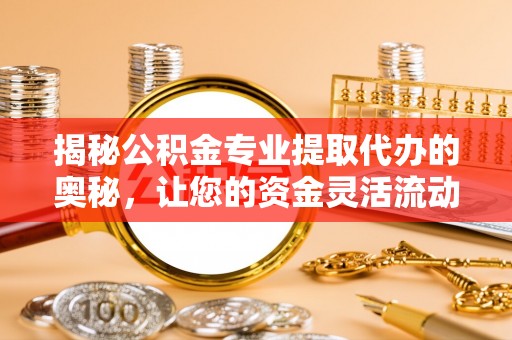 蓬莱揭秘公积金专业提取代办的奥秘，让您的资金灵活流动