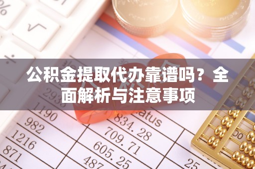 蓬莱公积金提取代办靠谱吗？全面解析与注意事项