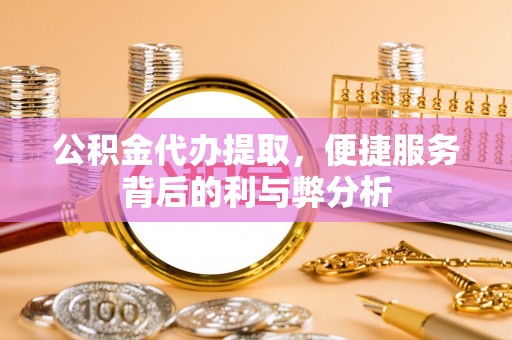 蓬莱公积金代办提取，便捷服务背后的利与弊分析
