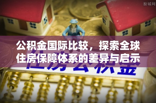 蓬莱公积金国际比较，探索全球住房保障体系的差异与启示