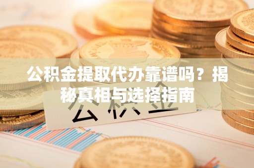 蓬莱公积金提取代办靠谱吗？揭秘真相与选择指南