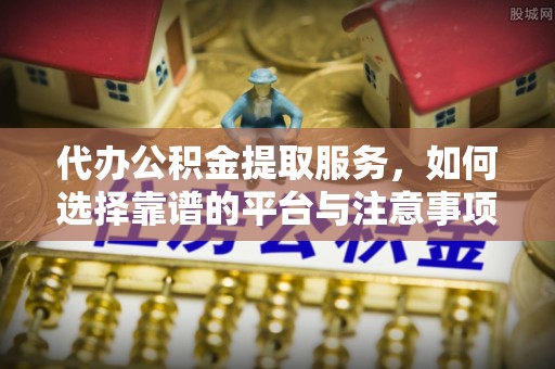蓬莱代办公积金提取服务，如何选择靠谱的平台与注意事项