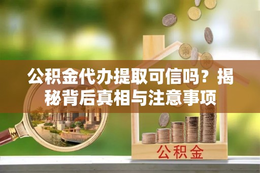 蓬莱公积金代办提取可信吗？揭秘背后真相与注意事项