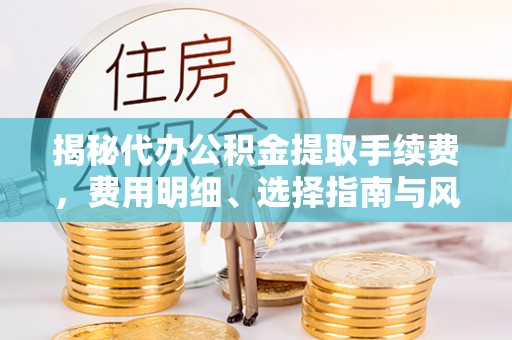 蓬莱揭秘代办公积金提取手续费，费用明细、选择指南与风险防范