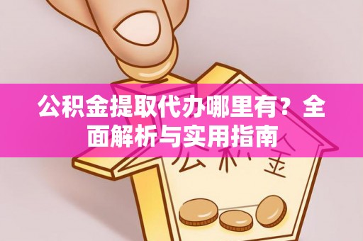 蓬莱公积金提取代办哪里有？全面解析与实用指南