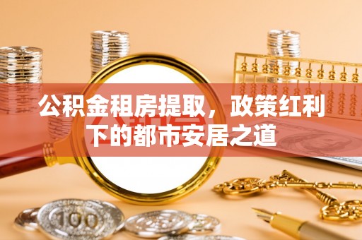 蓬莱公积金租房提取，政策红利下的都市安居之道