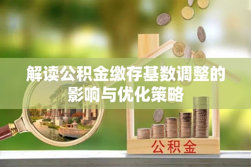 蓬莱解读公积金缴存基数调整的影响与优化策略