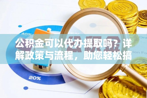 蓬莱公积金可以代办提取吗？详解政策与流程，助您轻松搞定！