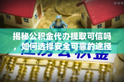 蓬莱揭秘公积金代办提取可信吗，如何选择安全可靠的途径