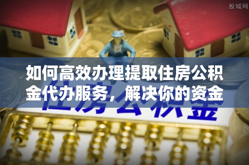 蓬莱如何高效办理提取住房公积金代办服务，解决你的资金需求