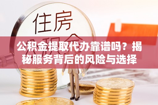 蓬莱公积金提取代办靠谱吗？揭秘服务背后的风险与选择