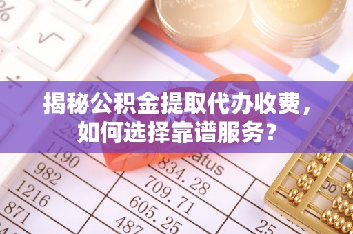 蓬莱揭秘公积金提取代办收费，如何选择靠谱服务？
