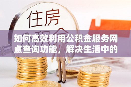 蓬莱如何高效利用公积金服务网点查询功能，解决生活中的资金难题