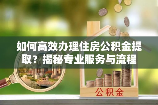 蓬莱如何高效办理住房公积金提取？揭秘专业服务与流程