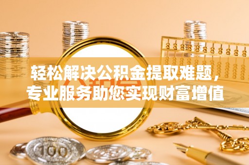 蓬莱轻松解决公积金提取难题，专业服务助您实现财富增值——代办公积金提取