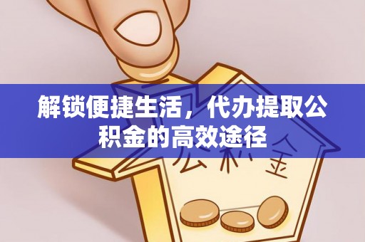 蓬莱解锁便捷生活，代办提取公积金的高效途径
