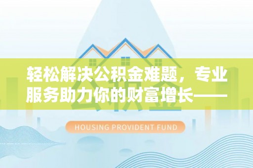 蓬莱轻松解决公积金难题，专业服务助力你的财富增长——代办公积金提取