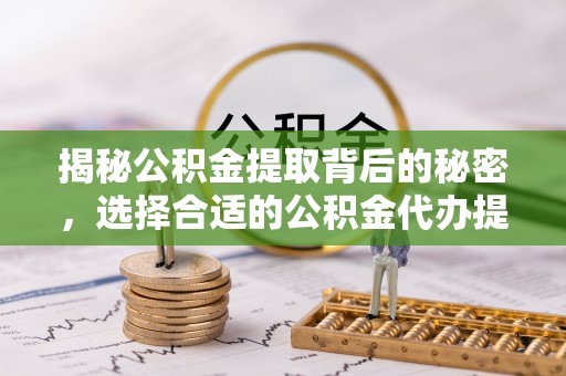 蓬莱揭秘公积金提取背后的秘密，选择合适的公积金代办提取公司是关键