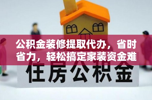 蓬莱公积金装修提取代办，省时省力，轻松搞定家装资金难题