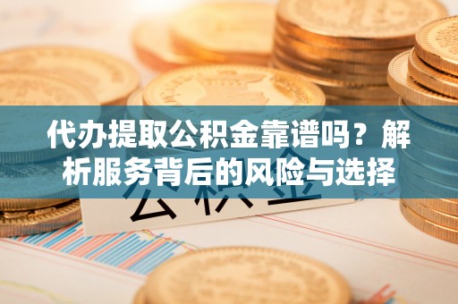 蓬莱代办提取公积金靠谱吗？解析服务背后的风险与选择