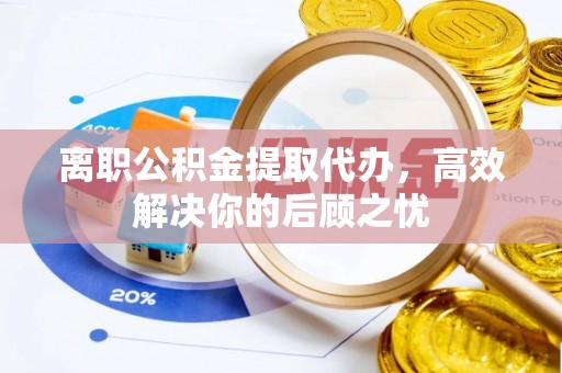 蓬莱离职公积金提取代办，高效解决你的后顾之忧