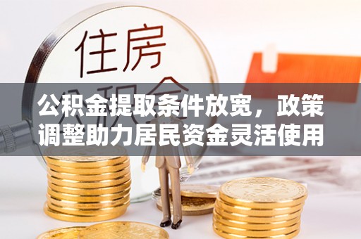 蓬莱公积金提取条件放宽，政策调整助力居民资金灵活使用