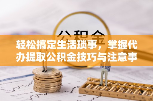 蓬莱轻松搞定生活琐事，掌握代办提取公积金技巧与注意事项