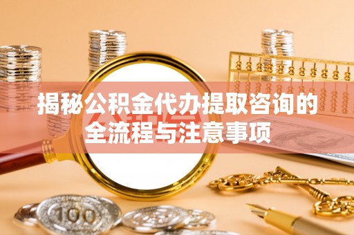 蓬莱揭秘公积金代办提取咨询的全流程与注意事项