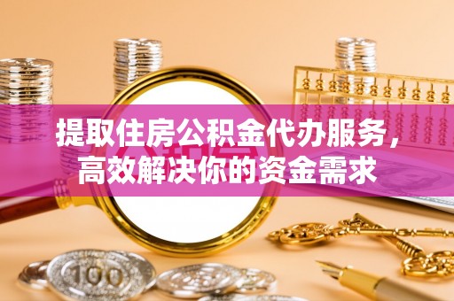 蓬莱提取住房公积金代办服务，高效解决你的资金需求