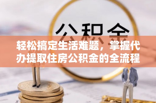 蓬莱轻松搞定生活难题，掌握代办提取住房公积金的全流程