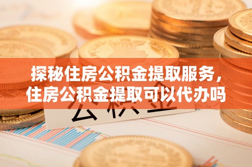 蓬莱探秘住房公积金提取服务，住房公积金提取可以代办吗的全方位解析