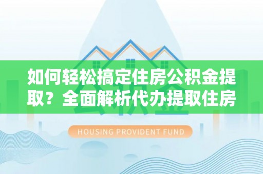 蓬莱如何轻松搞定住房公积金提取？全面解析代办提取住房公积金流程