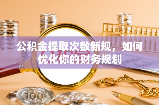 蓬莱公积金提取次数新规，如何优化你的财务规划