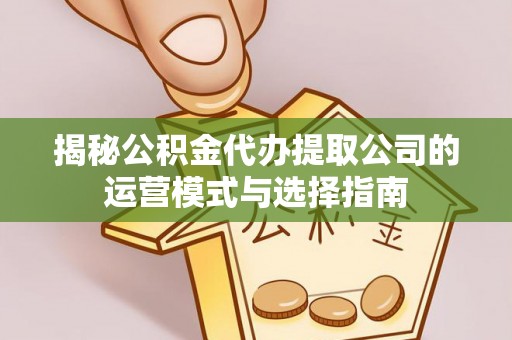 蓬莱揭秘公积金代办提取公司的运营模式与选择指南
