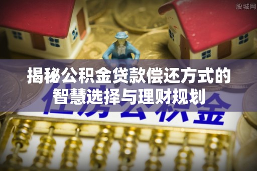 蓬莱揭秘公积金贷款偿还方式的智慧选择与理财规划