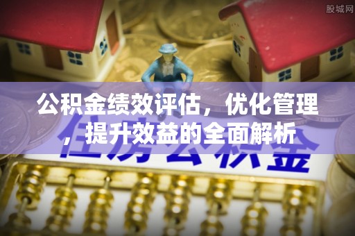 蓬莱公积金绩效评估，优化管理，提升效益的全面解析