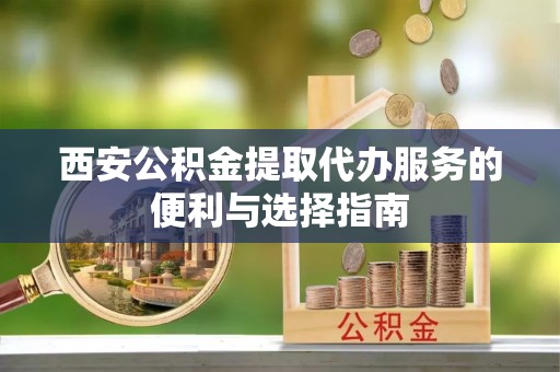 蓬莱西安公积金提取代办服务的便利与选择指南