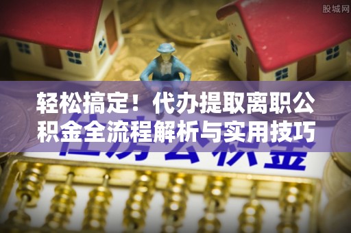 蓬莱轻松搞定！代办提取离职公积金全流程解析与实用技巧