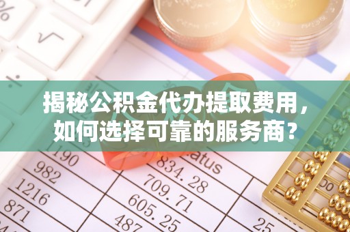 蓬莱揭秘公积金代办提取费用，如何选择可靠的服务商？
