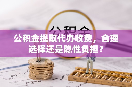 蓬莱公积金提取代办收费，合理选择还是隐性负担？