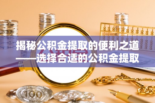 蓬莱揭秘公积金提取的便利之道——选择合适的公积金提取代办公司是关键