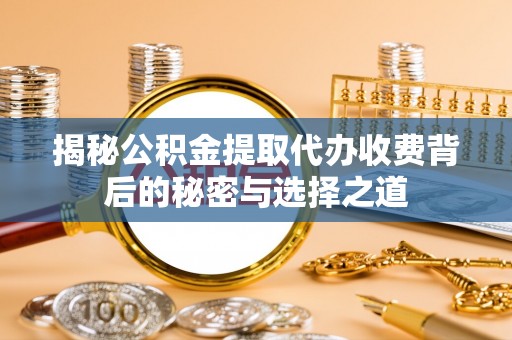 蓬莱揭秘公积金提取代办收费背后的秘密与选择之道