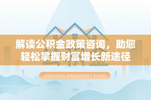 蓬莱解读公积金政策咨询，助您轻松掌握财富增长新途径