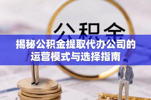 蓬莱揭秘公积金提取代办公司的运营模式与选择指南